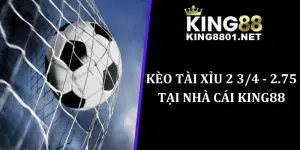 Kèo tài xỉu 2 3/4 - 2.75 tại nhà cái king88